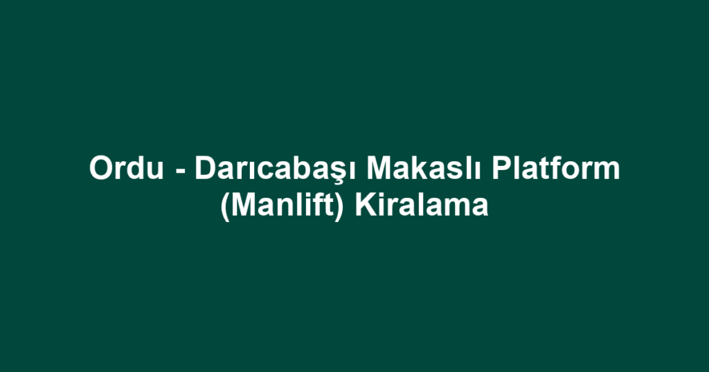 Ordu - Darıcabaşı Makaslı Platform (Manlift) Kiralama