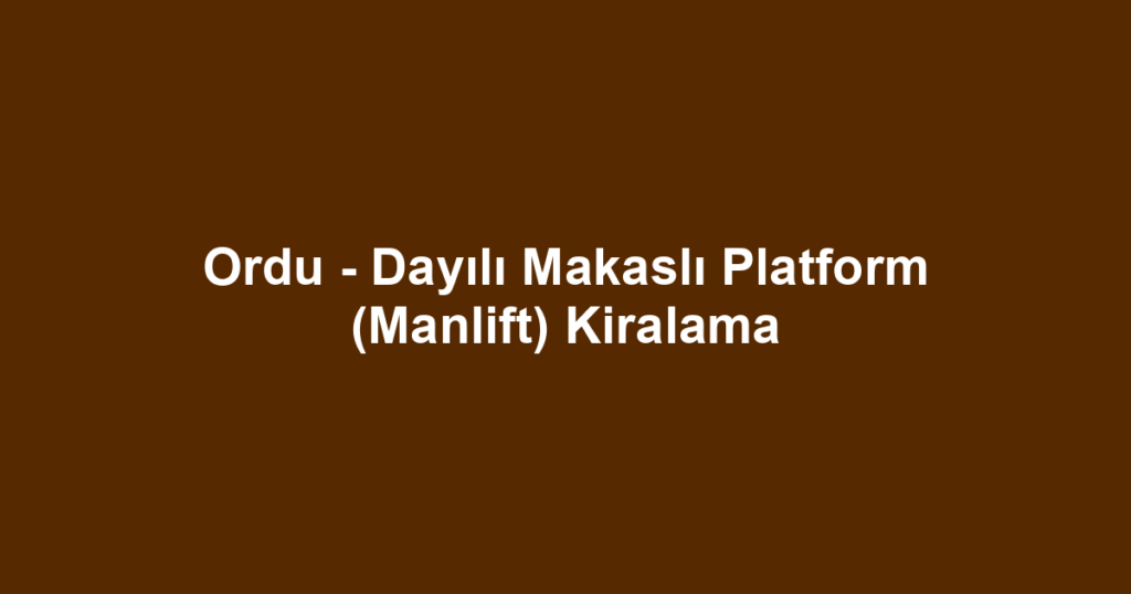Ordu - Dayılı Makaslı Platform (Manlift) Kiralama