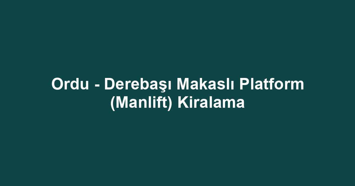 Ordu - Derebaşı Makaslı Platform (Manlift) Kiralama