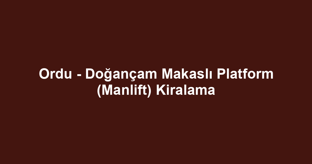 Ordu - Doğançam Makaslı Platform (Manlift) Kiralama