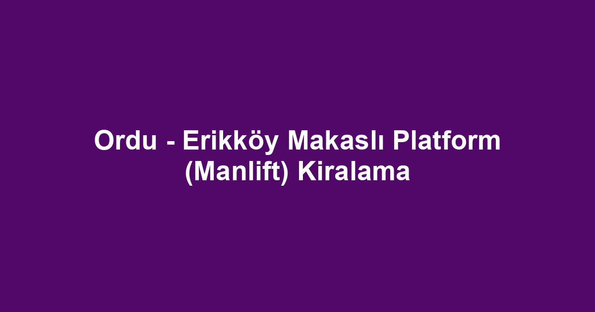 Ordu - Erikköy Makaslı Platform (Manlift) Kiralama
