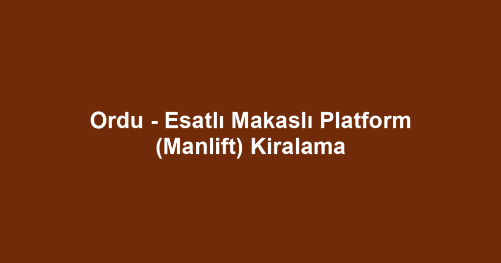 Ordu - Esatlı Makaslı Platform (Manlift) Kiralama