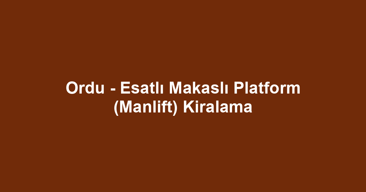 Ordu - Esatlı Makaslı Platform (Manlift) Kiralama