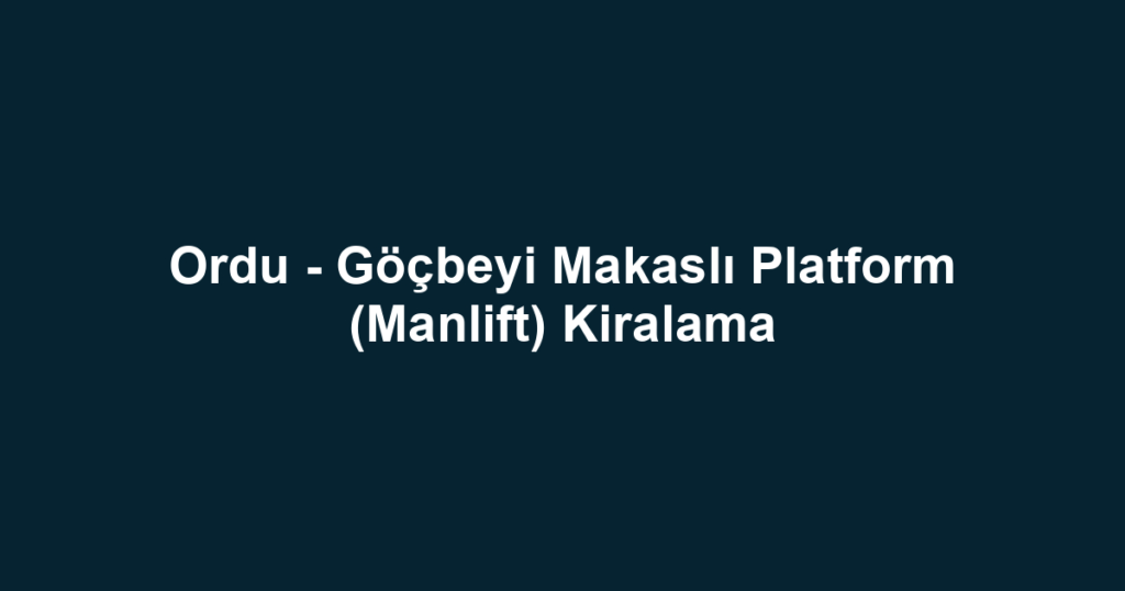 Ordu - Göçbeyi Makaslı Platform (Manlift) Kiralama