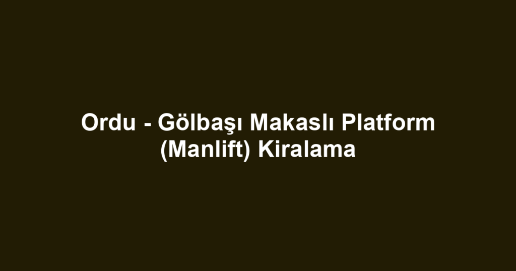 Ordu - Gölbaşı Makaslı Platform (Manlift) Kiralama