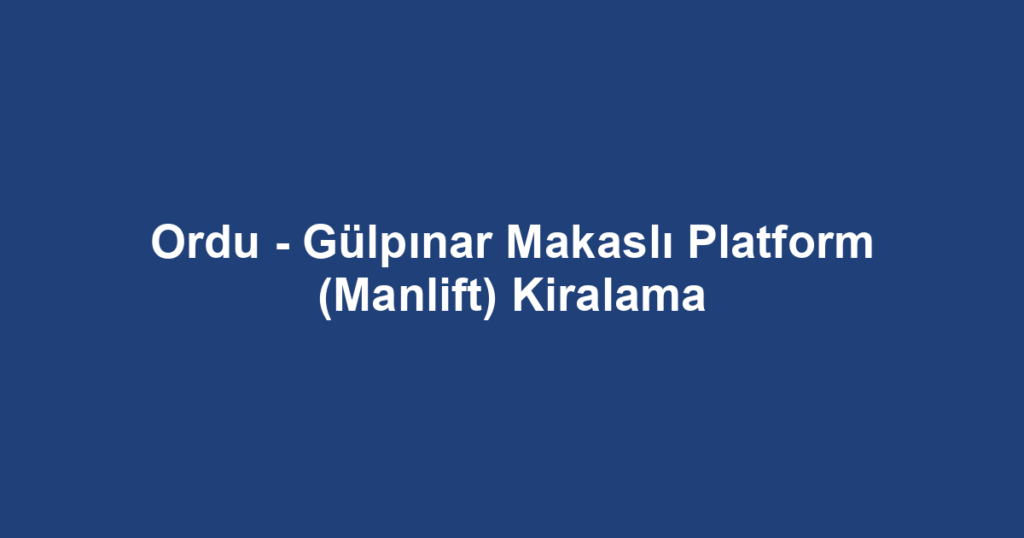 Ordu - Gülpınar Makaslı Platform (Manlift) Kiralama