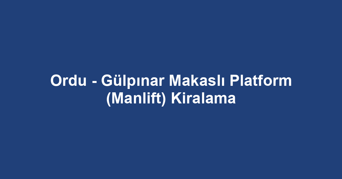 Ordu - Gülpınar Makaslı Platform (Manlift) Kiralama