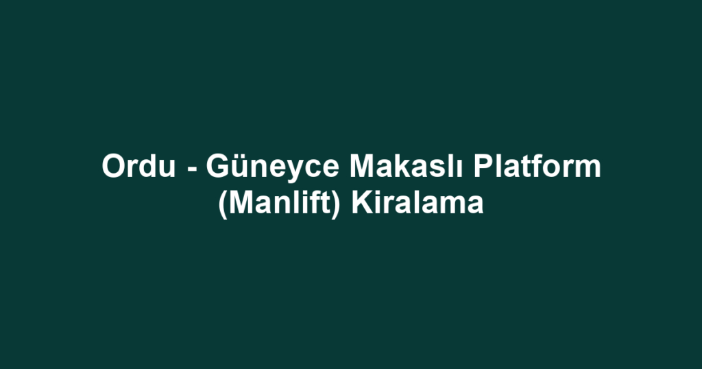 Ordu - Güneyce Makaslı Platform (Manlift) Kiralama