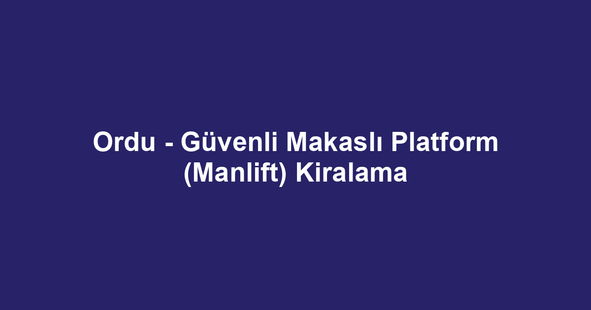 Ordu - Güvenli Makaslı Platform (Manlift) Kiralama