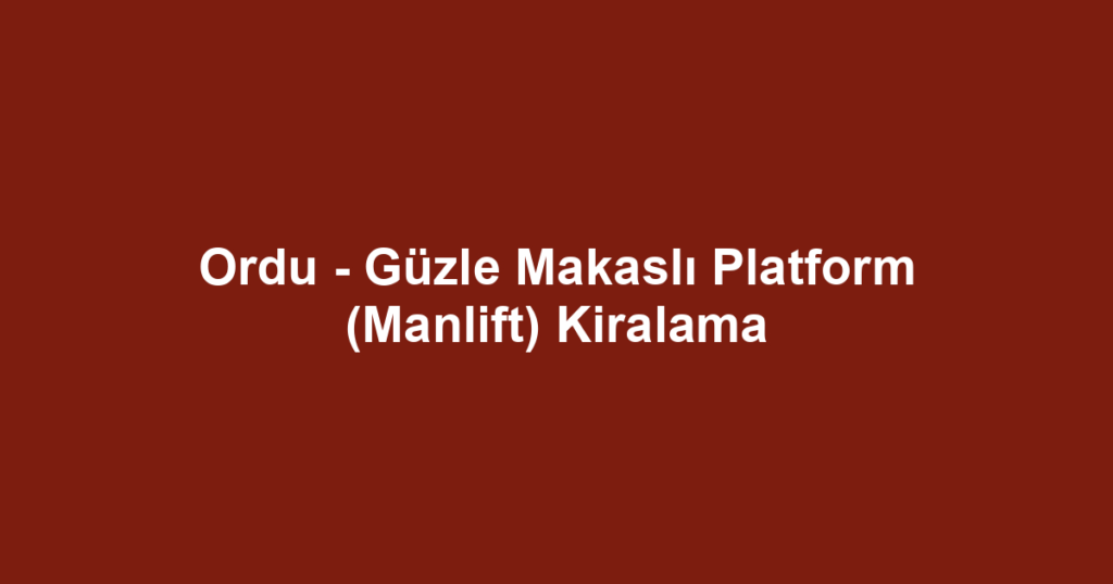 Ordu - Güzle Makaslı Platform (Manlift) Kiralama