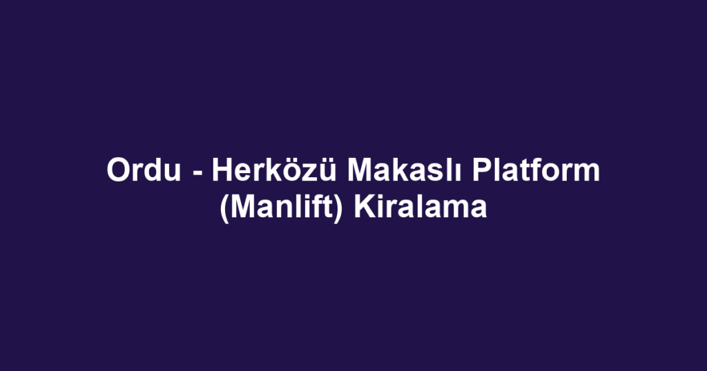 Ordu - Herközü Makaslı Platform (Manlift) Kiralama