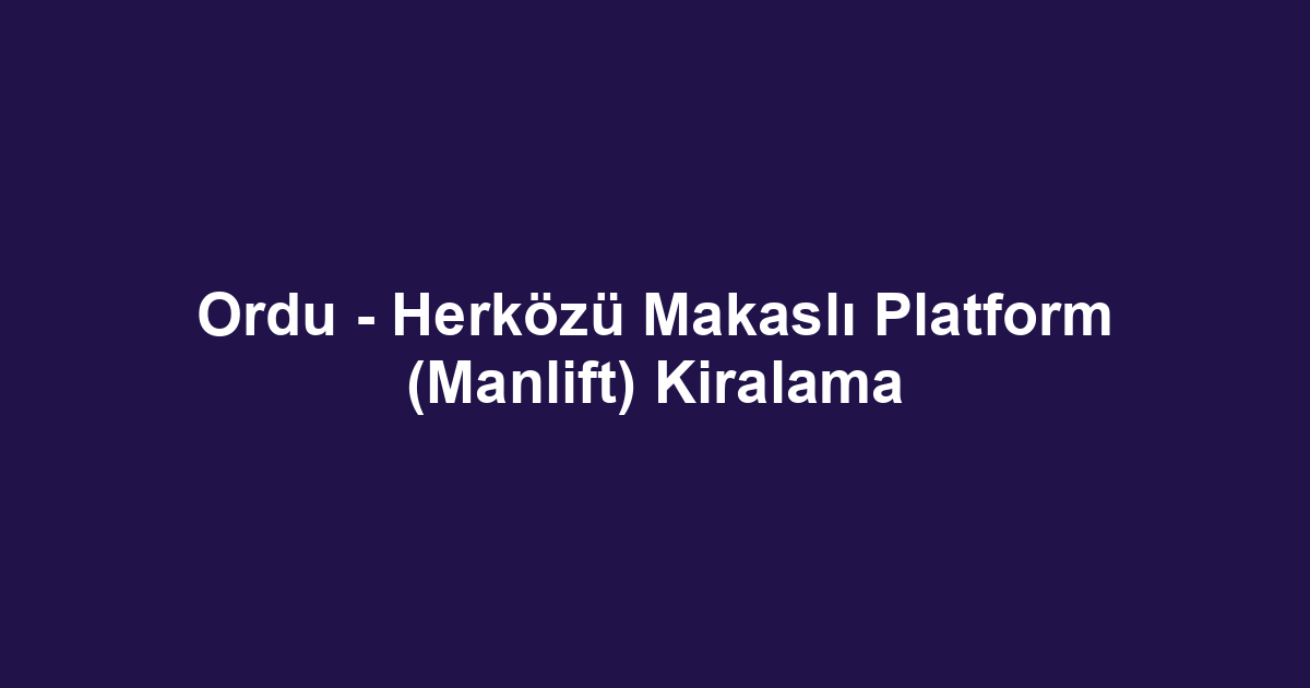 Ordu - Herközü Makaslı Platform (Manlift) Kiralama