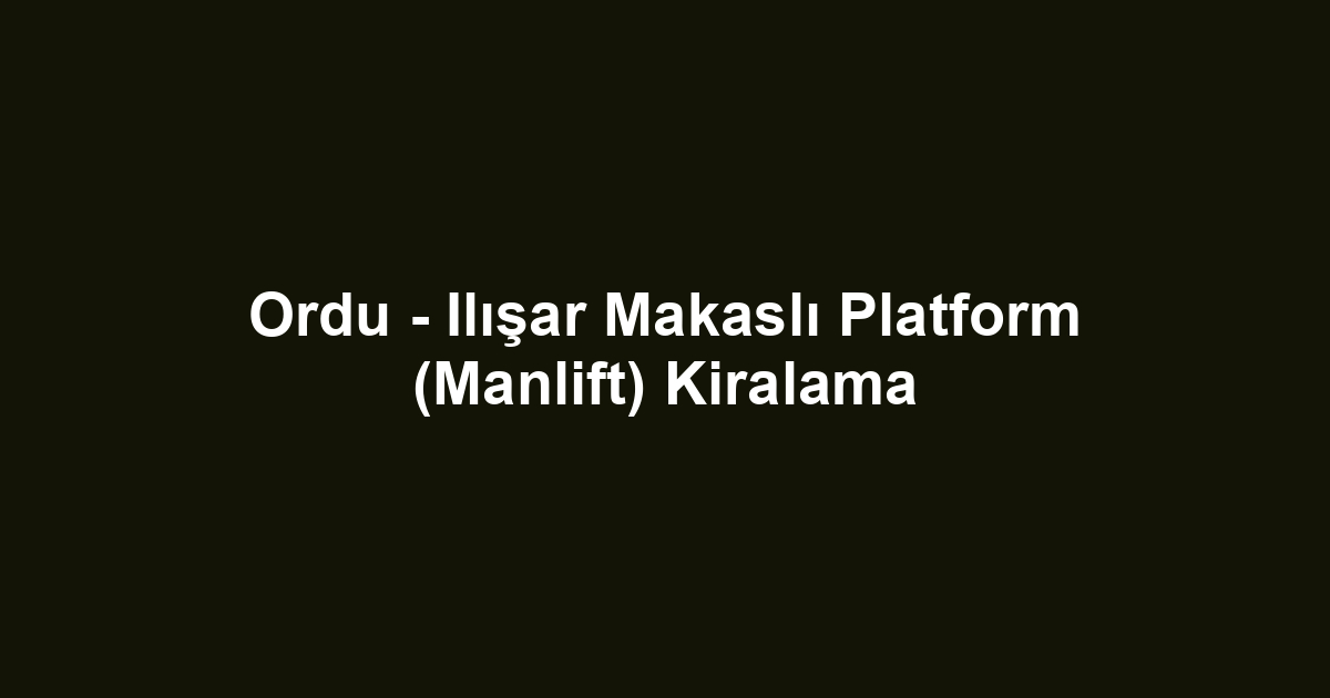 Ordu - Ilışar Makaslı Platform (Manlift) Kiralama