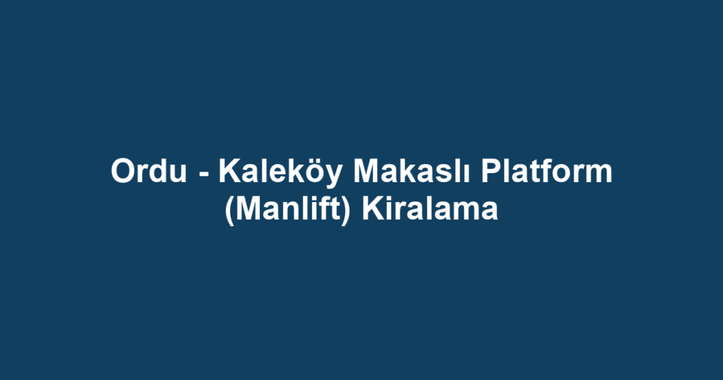 Ordu - Kaleköy Makaslı Platform (Manlift) Kiralama