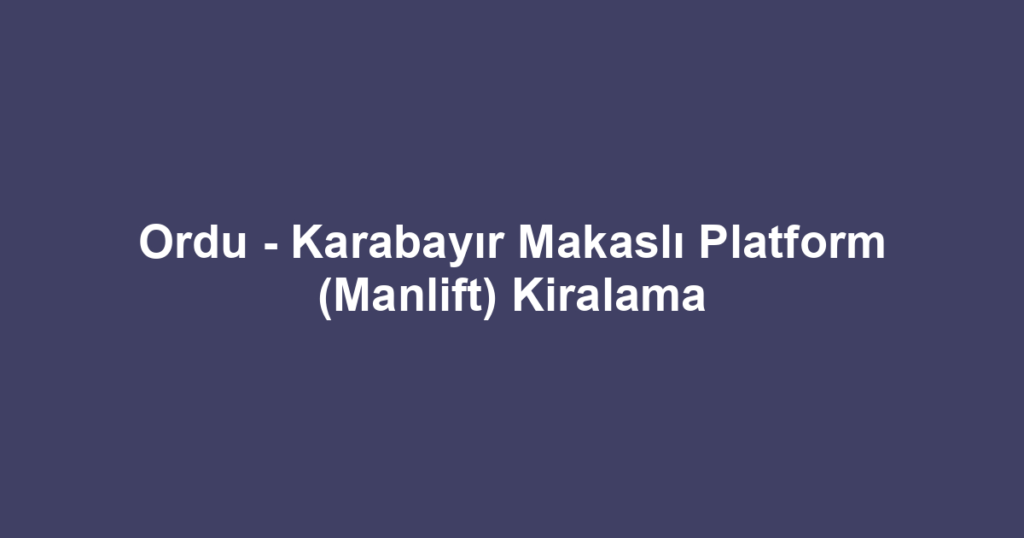 Ordu - Karabayır Makaslı Platform (Manlift) Kiralama