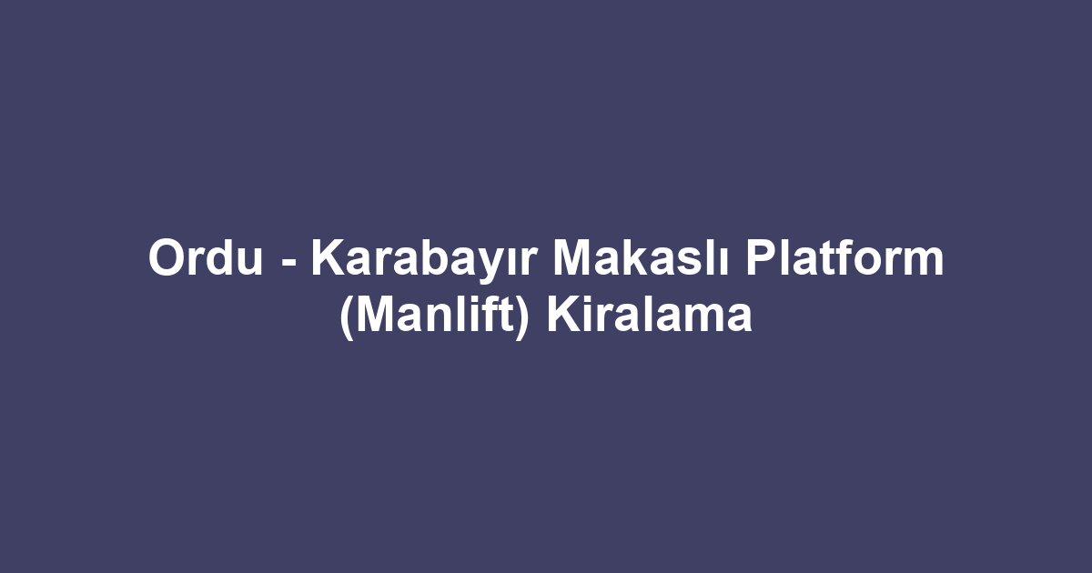 Ordu - Karabayır Makaslı Platform (Manlift) Kiralama