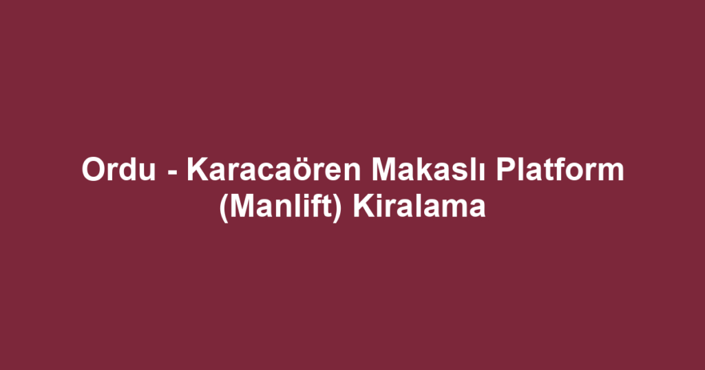 Ordu - Karacaören Makaslı Platform (Manlift) Kiralama