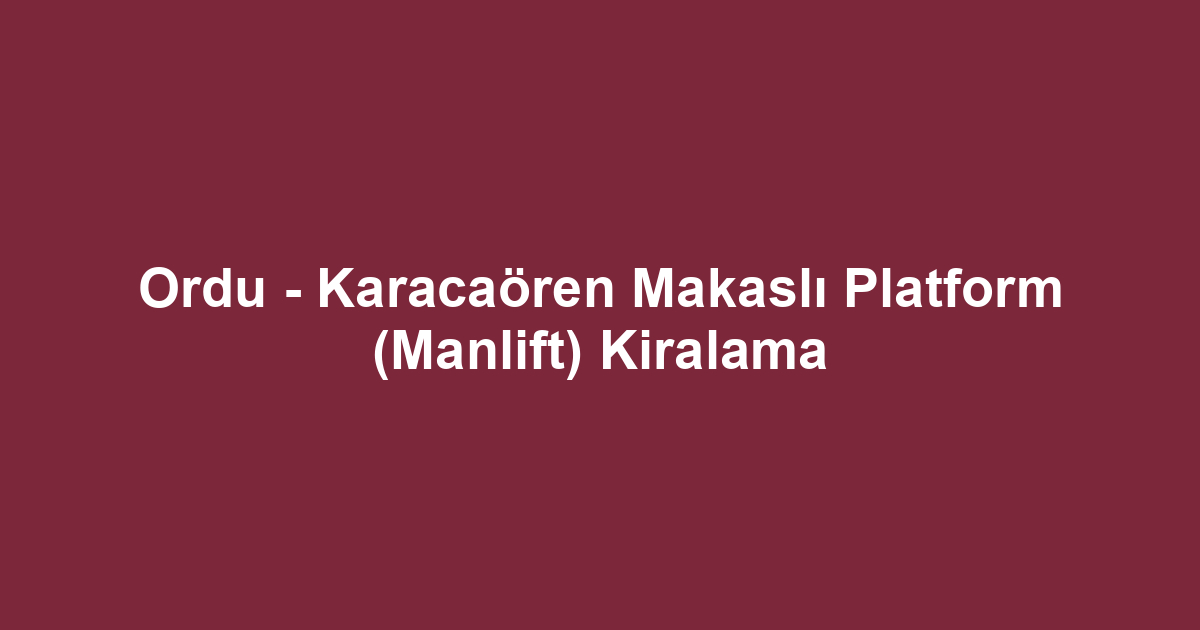 Ordu - Karacaören Makaslı Platform (Manlift) Kiralama