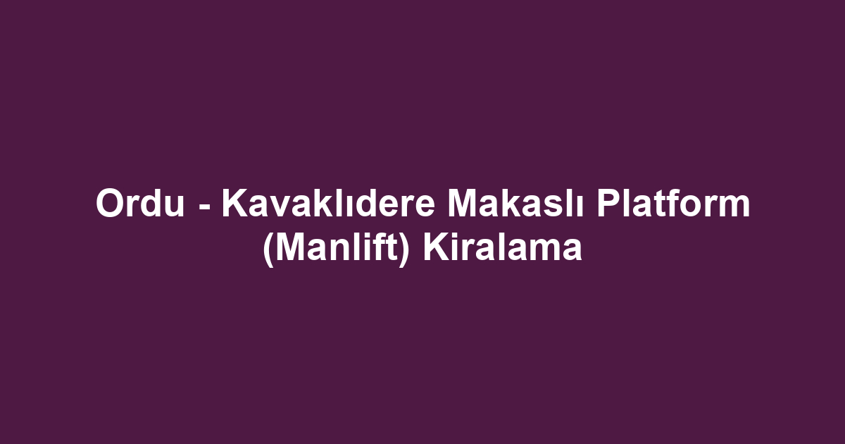 Ordu - Kavaklıdere Makaslı Platform (Manlift) Kiralama
