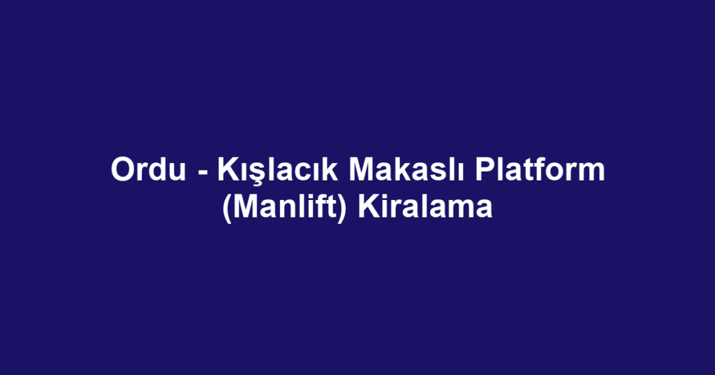 Ordu - Kışlacık Makaslı Platform (Manlift) Kiralama