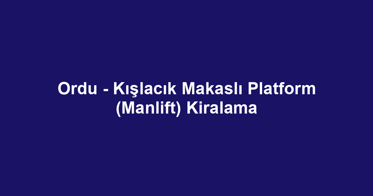Ordu - Kışlacık Makaslı Platform (Manlift) Kiralama