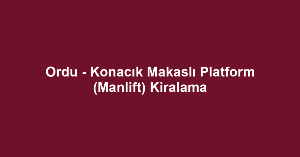 Ordu - Konacık Makaslı Platform (Manlift) Kiralama