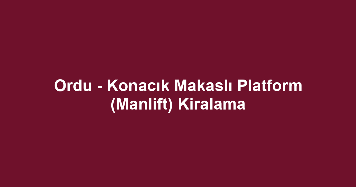 Ordu - Konacık Makaslı Platform (Manlift) Kiralama