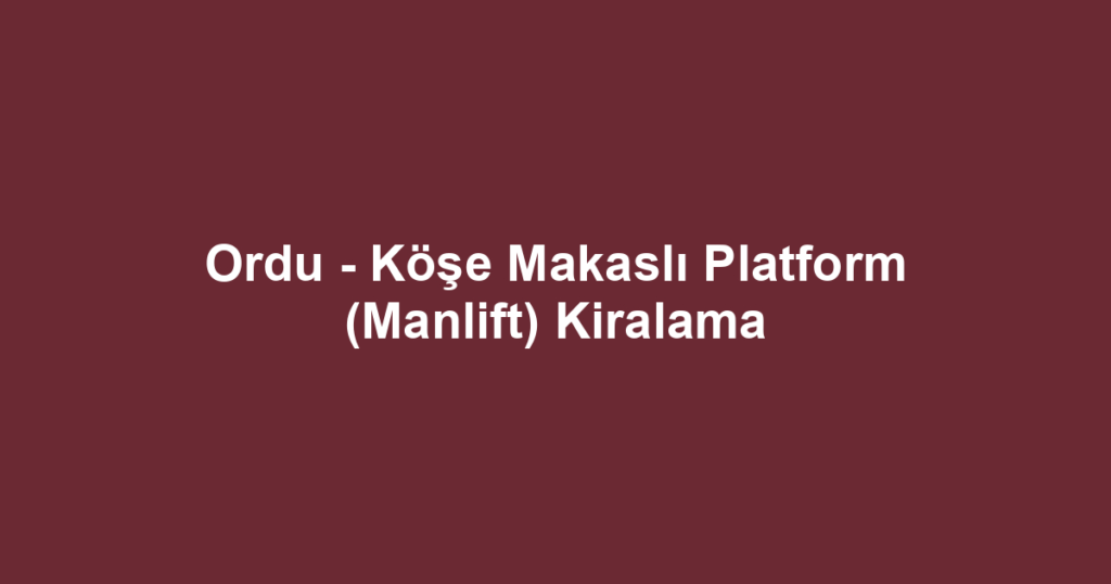 Ordu - Köşe Makaslı Platform (Manlift) Kiralama