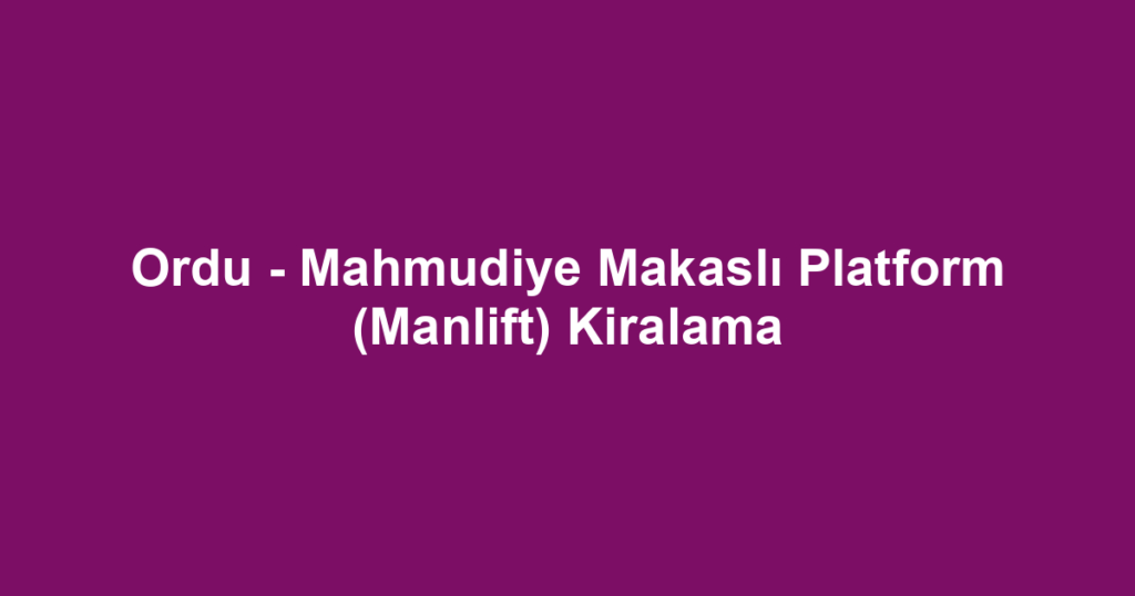 Ordu - Mahmudiye Makaslı Platform (Manlift) Kiralama