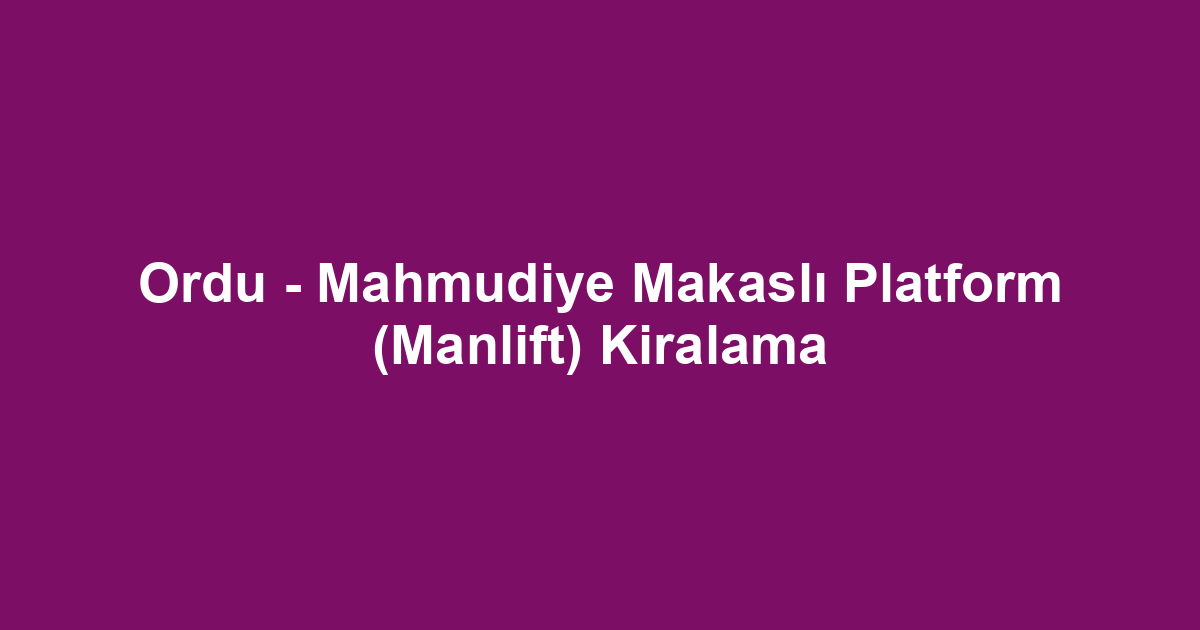 Ordu - Mahmudiye Makaslı Platform (Manlift) Kiralama