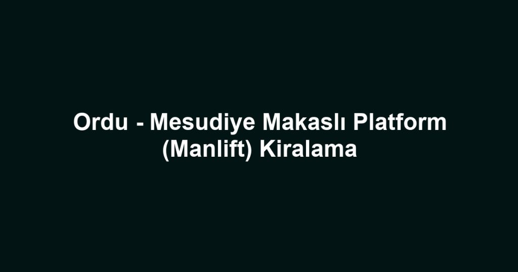 Ordu - Mesudiye Makaslı Platform (Manlift) Kiralama