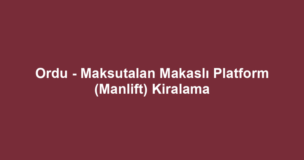 Ordu - Maksutalan Makaslı Platform (Manlift) Kiralama