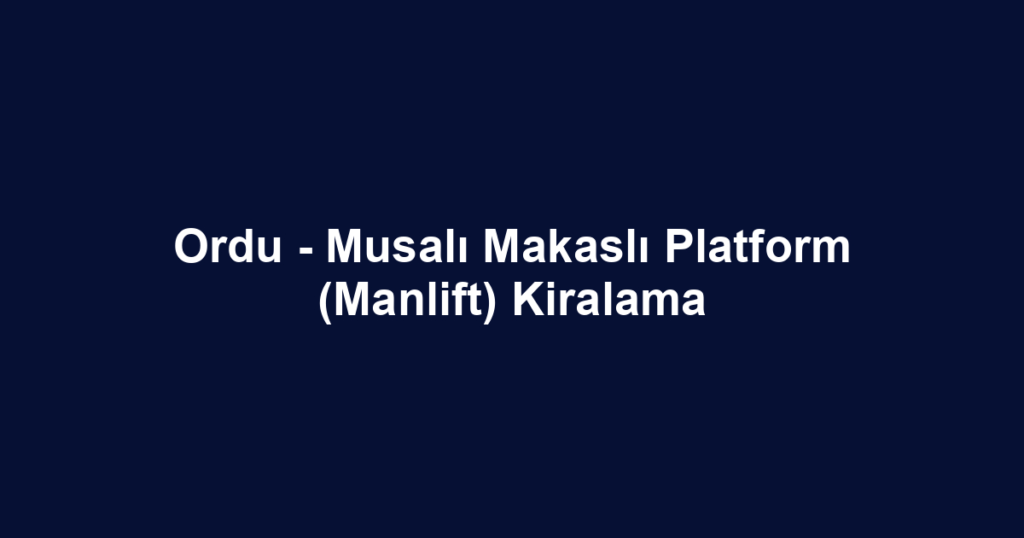 Ordu - Musalı Makaslı Platform (Manlift) Kiralama
