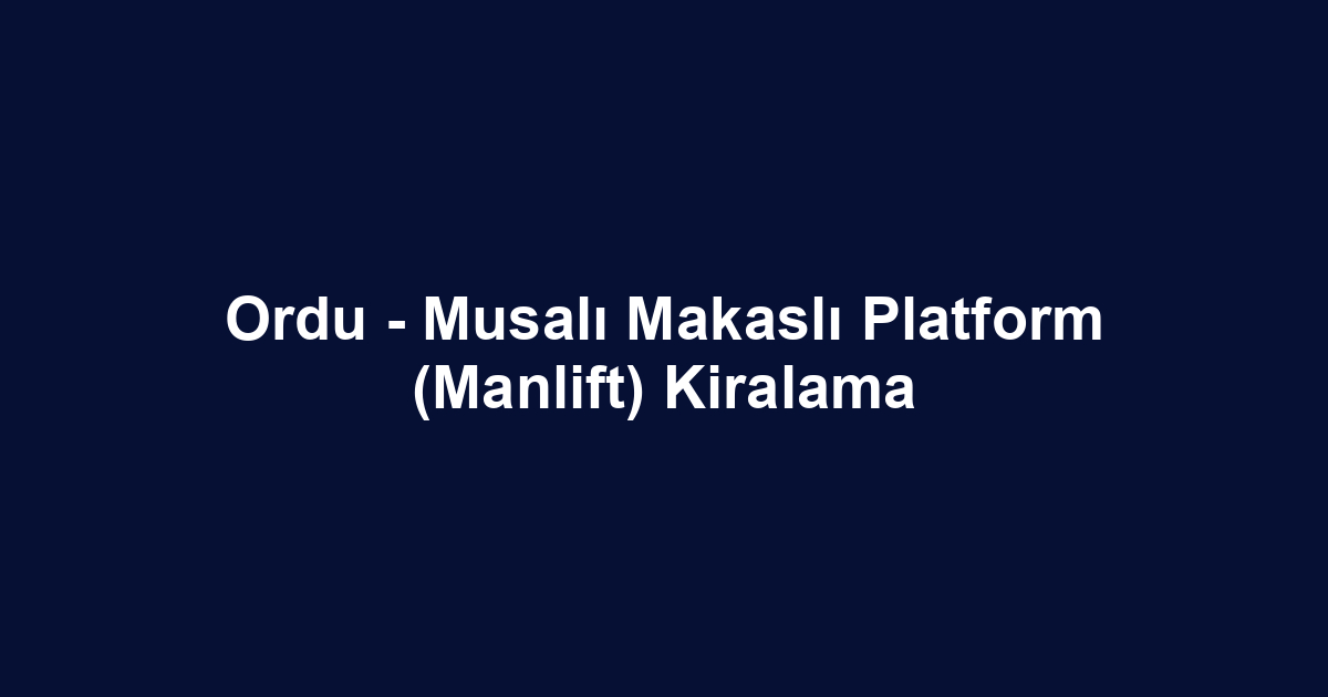Ordu - Musalı Makaslı Platform (Manlift) Kiralama