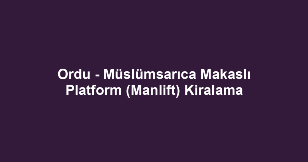 Ordu - Müslümsarıca Makaslı Platform (Manlift) Kiralama