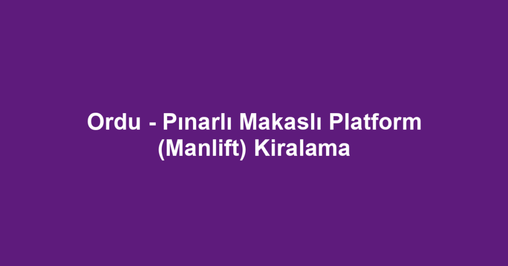 Ordu - Pınarlı Makaslı Platform (Manlift) Kiralama