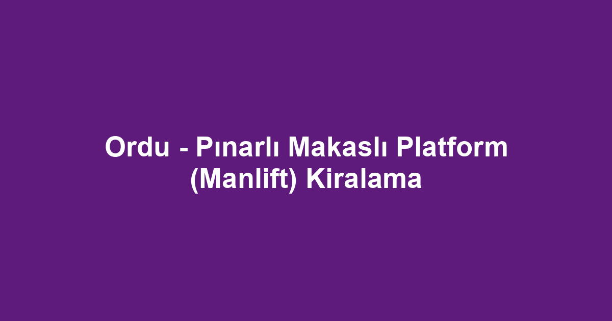 Ordu - Pınarlı Makaslı Platform (Manlift) Kiralama