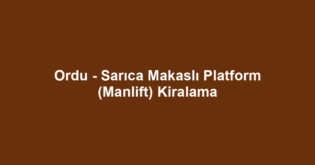 Ordu - Sarıca Makaslı Platform (Manlift) Kiralama
