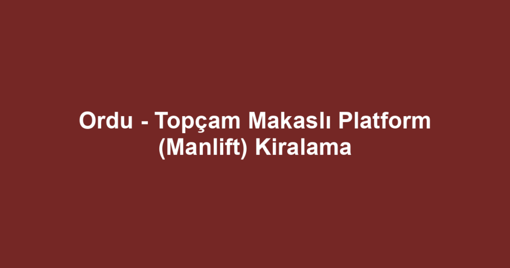 Ordu - Topçam Makaslı Platform (Manlift) Kiralama