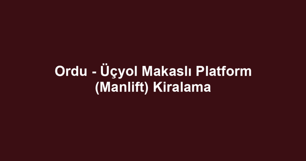 Ordu - Üçyol Makaslı Platform (Manlift) Kiralama