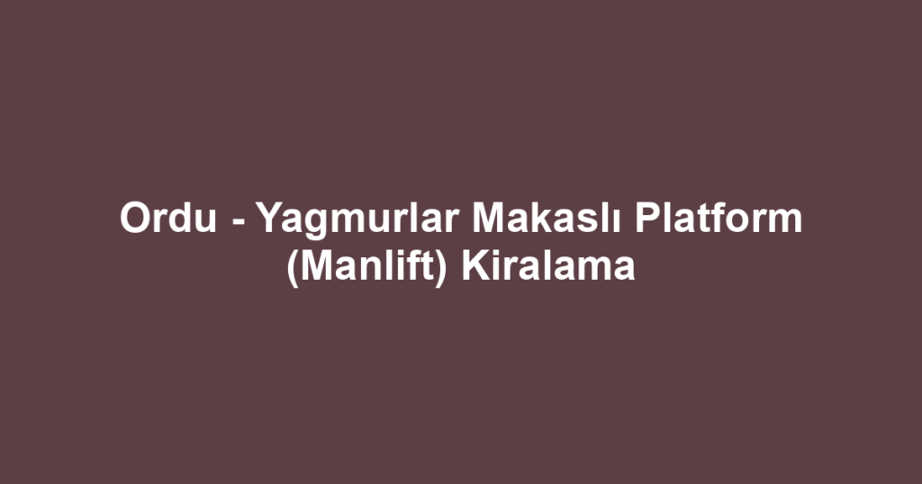 Ordu - Yagmurlar Makaslı Platform (Manlift) Kiralama