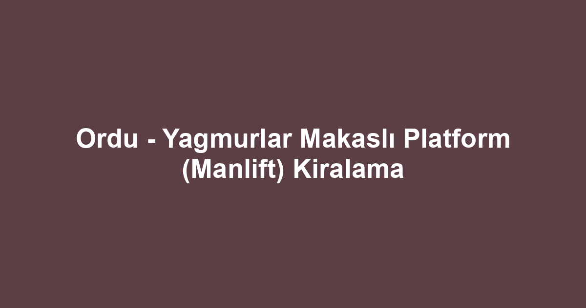 Ordu - Yagmurlar Makaslı Platform (Manlift) Kiralama