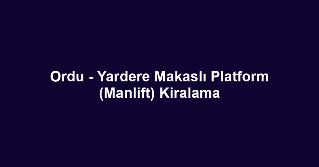 Ordu - Yardere Makaslı Platform (Manlift) Kiralama