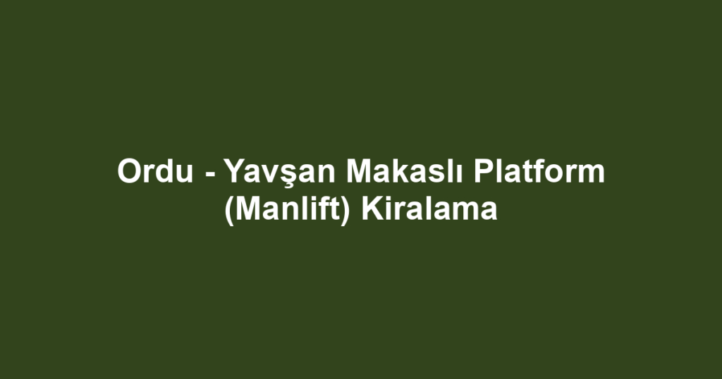 Ordu - Yavşan Makaslı Platform (Manlift) Kiralama