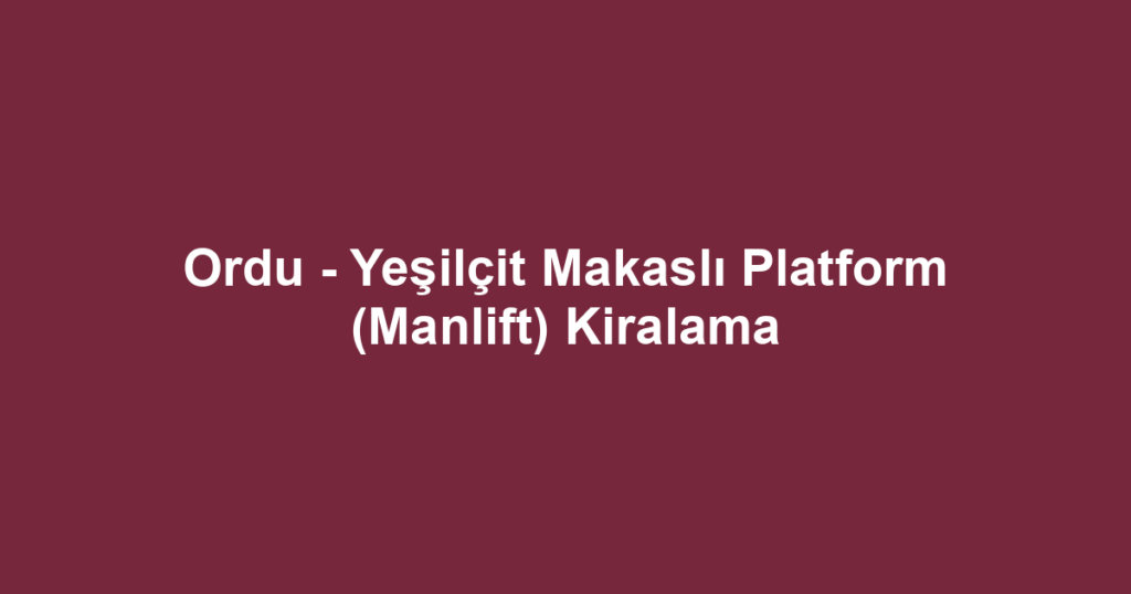 Ordu - Yeşilçit Makaslı Platform (Manlift) Kiralama