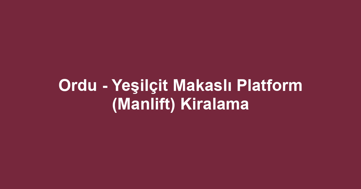 Ordu - Yeşilçit Makaslı Platform (Manlift) Kiralama