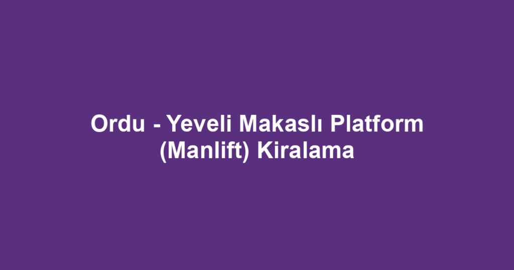 Ordu - Yeveli Makaslı Platform (Manlift) Kiralama