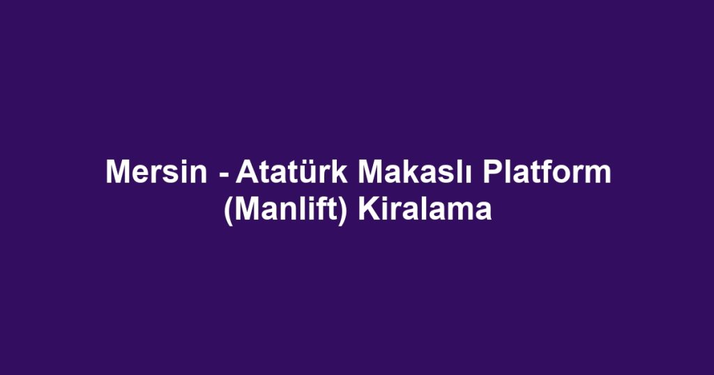 Mersin - Atatürk Makaslı Platform (Manlift) Kiralama
