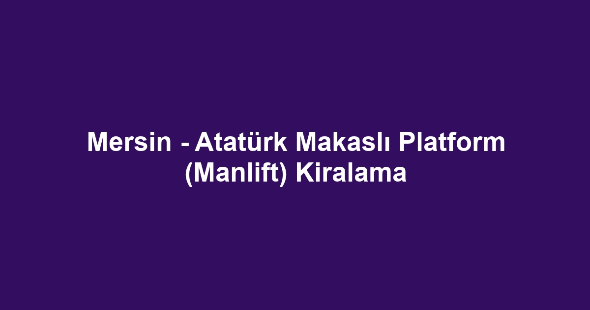 Mersin - Atatürk Makaslı Platform (Manlift) Kiralama