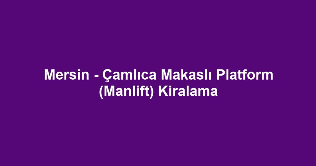 Mersin - Çamlıca Makaslı Platform (Manlift) Kiralama